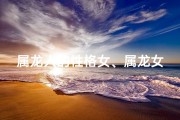 属龙人的性格女、属龙女孩最老实？揭秘老实龙的独特魅力
