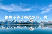 换房子等于换风水吗、房屋换主风水会变？揭秘换人后的家居运势