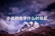 小孩的名字什么时候起,《宝宝取名：何时为孩子取名字最适宜？》