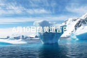 6月10日是黄道吉日吗_6月10日黄道吉日：宜嫁娶，宜出行