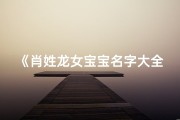 《肖姓龙女宝宝名字大全：寓意吉祥，灵动可爱》