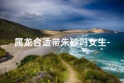 属龙合适带朱砂吗女生-属龙女生佩戴朱砂，运势红红火火