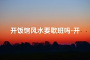 开饭馆风水要歇班吗-开饭馆风水不佳，是否要歇业调整？