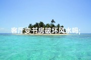 客厅变书房破坏风水吗;客厅变书房，破坏风水？需谨慎