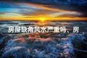 房屋缺角风水严重吗、房屋缺角风水影响大吗？揭秘居家风水禁忌