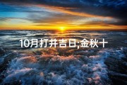 10月打井吉日;金秋十月钻井吉日，最佳开工好时机