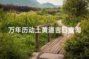 万年历动土黄道吉日查询-《万年历黄道吉日：动土良辰精选指南》