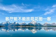 客厅能不能放荷花图—客厅养荷花风水吉利吗？家居风水新解