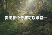 贵阳哪个寺庙可以求签—贵阳求签最灵验寺庙推荐：揭秘神秘祈福圣地