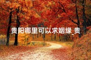 贵阳哪里可以求姻缘_贵阳求签寺庙：探寻神秘签文之地