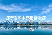 房子看风水算花园吗;房子风水揭秘：如何算花园布局宜人
