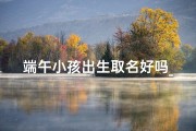 端午小孩出生取名好吗_端午出生的孩子起名字