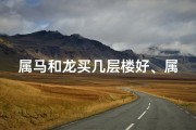 属马和龙买几层楼好、属马属龙住几楼最吉利？风水解析揭秘