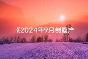 《2024年9月剖腹产吉日精选，幸福降临好时机》