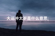 大运冲太岁是什么意思;大运冲太岁吉凶速查：运势揭秘，趋吉避凶指南