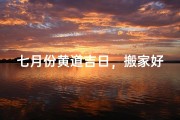 七月份黄道吉日，搬家好时机