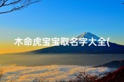 木命虎宝宝取名字大全(我儿子农历九月六日出生,属虎,父亲姓胡,请给我儿子取个名字 )