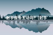射手座会主动吗？(射手座还会主动找你吗？女生的心思解析)