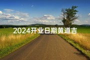 2024开业日期黄道吉日-24号开业吉时