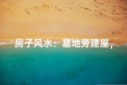 房子风水：墓地旁建屋，吉凶如何断？
