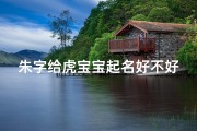 朱字给虎宝宝起名好不好(虎年朱姓宝宝起名)