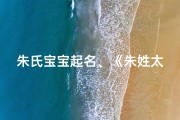 朱氏宝宝起名、《朱姓太字辈小孩起名大全，寓意美好，创意无限》
