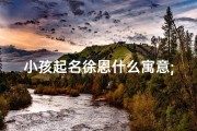 小孩起名徐恩什么寓意;《徐恩泽：寓意恩泽深厚，未来可期》