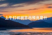 上午打碎碗吉凶预兆是什么_早上打碎碗的风水征兆