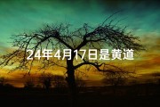 24年4月17日是黄道吉日吗,4月17日黄道吉日：宜嫁娶，好时机来临