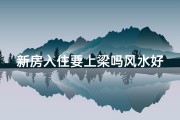 新房入住要上梁吗风水好吗—住新房是上梁还是入宅