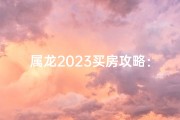 属龙2023买房攻略：购房时机与选择揭秘