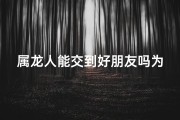 属龙人能交到好朋友吗为什么,属龙人交友之道：如何结识好朋友？