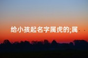给小孩起名字属虎的;属虎孩子起名大全