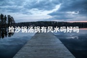 捡沙锅汤锅有风水吗好吗,捡沙锅汤锅风水讲究多