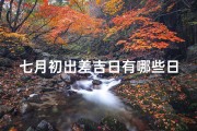 七月初出差吉日有哪些日子_七月初出差吉日有哪些日子呢