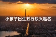 小孩子出生五行缺火起名,五行火旺宝宝：火元素起名，照亮成长之路