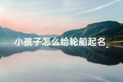 小孩子怎么给轮船起名_儿童轮船