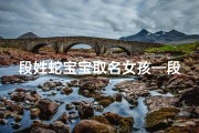 段姓蛇宝宝取名女孩—段家蛇宝宝萌宝降临，吉祥取名待揭晓