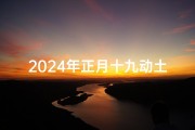 2024年正月十九动土吉日时辰-2024年农历正月十六