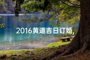 2016黄道吉日订婚,黄历2021年订婚黄道吉日查询
