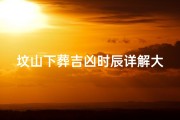 坟山下葬吉凶时辰详解大全、《坟山下葬吉凶时辰详析大全》