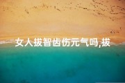 女人拔智齿伤元气吗,拔智牙风水之谜：女性命运受影响？