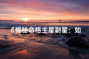 《揭秘命格主星副星：如何解读你的命运星盘》