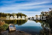 三合风水是什么意思(三合风水定吉凶的奥秘解析)