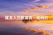 属龙人沉默寡言：如何打破沉默？