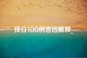 择日100例吉凶解释_《择日100例：吉凶详析，趋吉避凶指南》