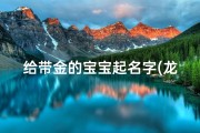 给带金的宝宝起名字(龙宝宝取名带金和水的名字大全)