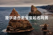 澄字适合龙宝宝起名吗男孩(澄字适合牛宝宝取名吗)