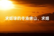 求姻缘的寺庙唐山、求姻缘的庙叫什么