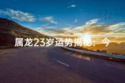 属龙23岁运势揭秘：今年好运连连？